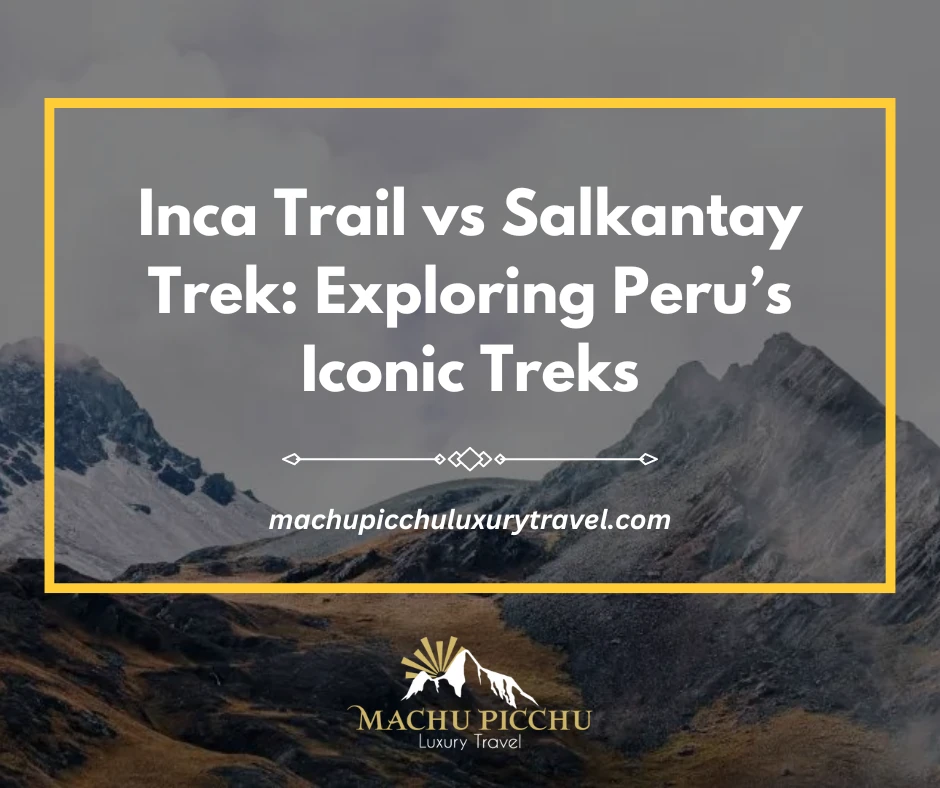 Inca Trail vs Salkantay Trek: Exploring Peru’s Iconic Treks