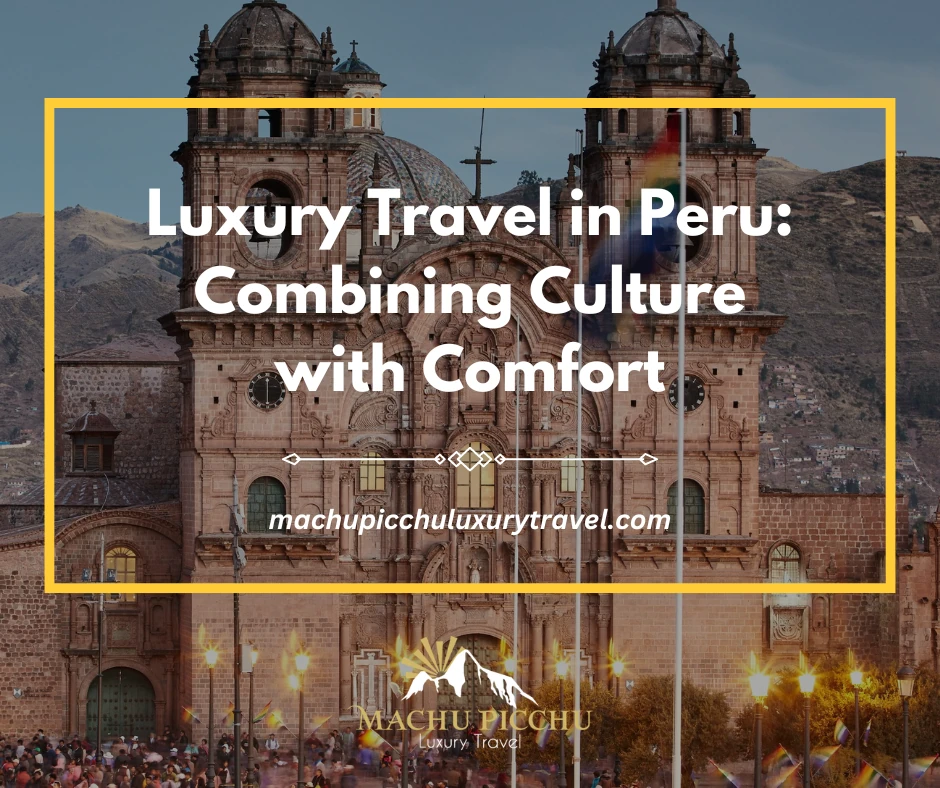 Luxury Travel in Peru: Combining Culture with Comfort